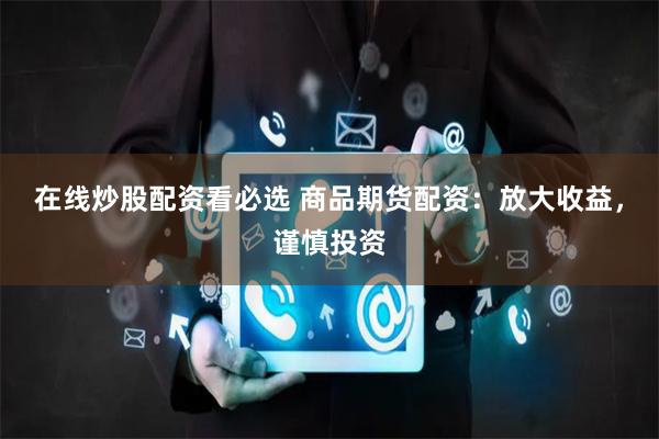 在线炒股配资看必选 商品期货配资：放大收益，谨慎投资