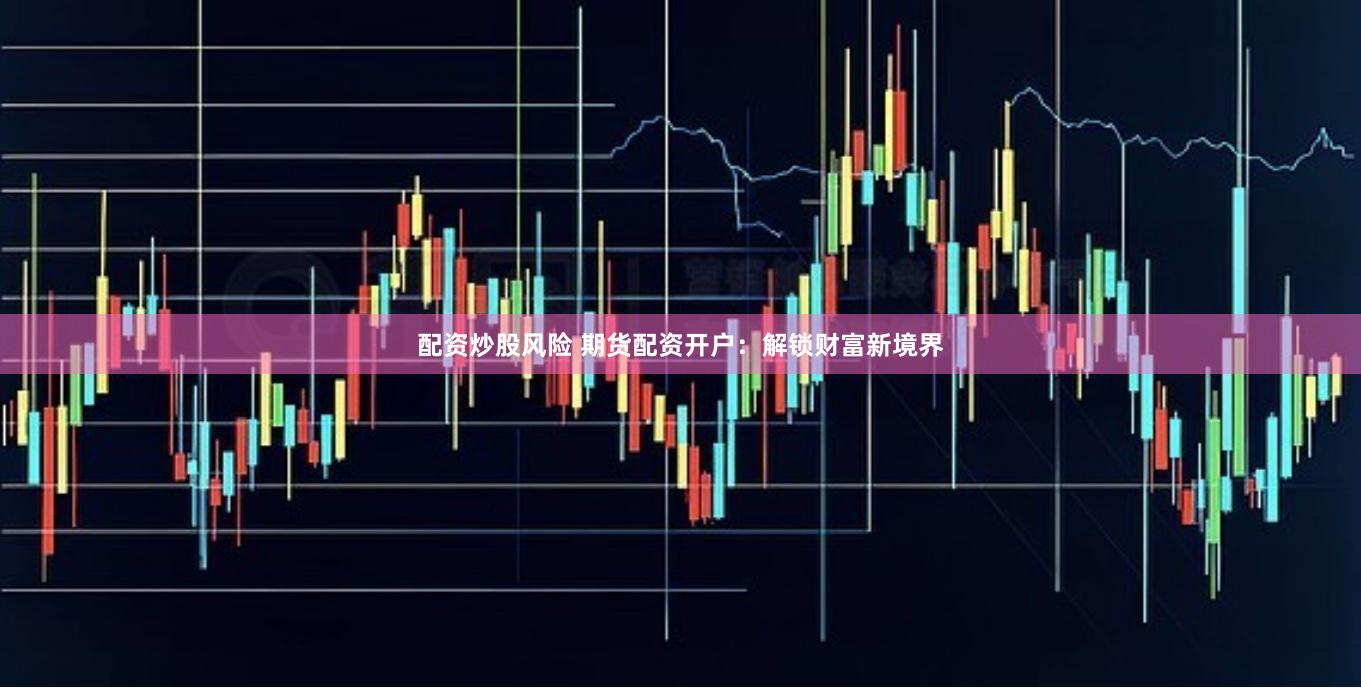 配资炒股风险 期货配资开户：解锁财富新境界