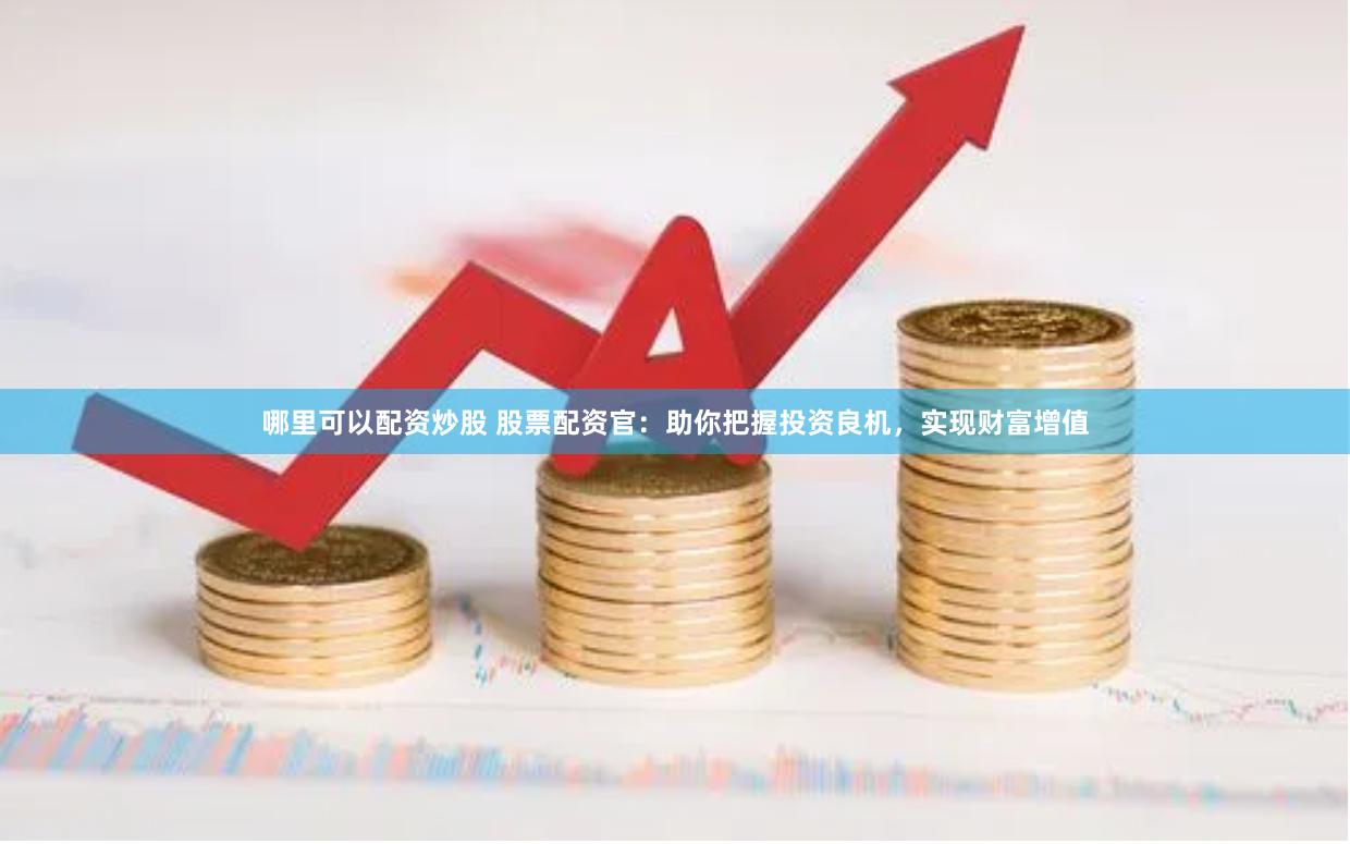 哪里可以配资炒股 股票配资官：助你把握投资良机，实现财富增值