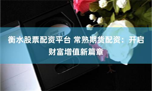 衡水股票配资平台 常熟期货配资：开启财富增值新篇章