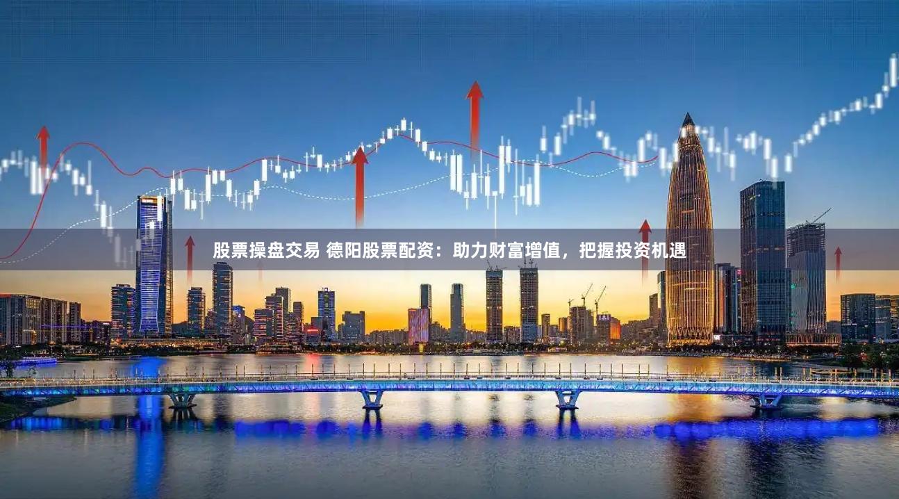 股票操盘交易 德阳股票配资：助力财富增值，把握投资机遇