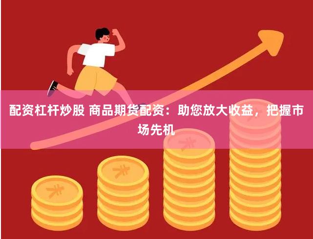 配资杠杆炒股 商品期货配资:助您放大收益,把握市场先机