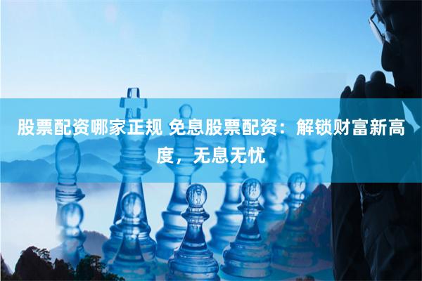 股票配资哪家正规 免息股票配资:解锁财富新高度,无息无忧