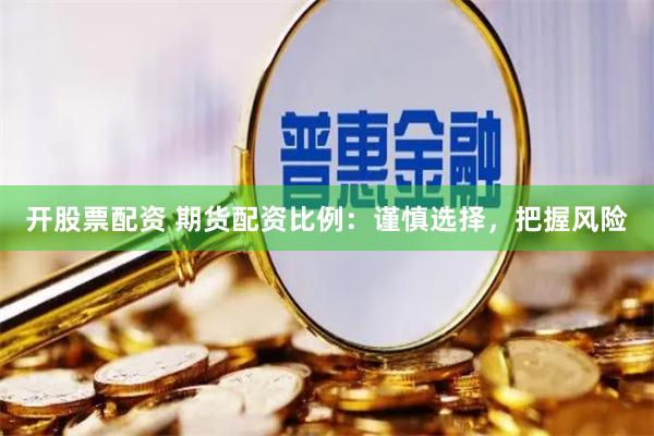 开股票配资 期货配资比例：谨慎选择，把握风险