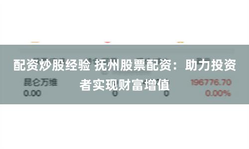 配资炒股经验 抚州股票配资：助力投资者实现财富增值