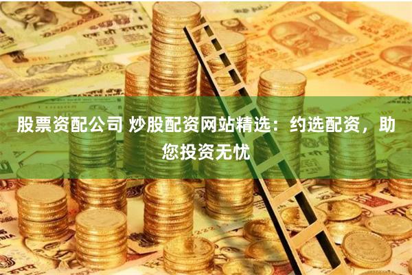 股票资配公司 炒股配资网站精选:约选配资,助您投资无忧