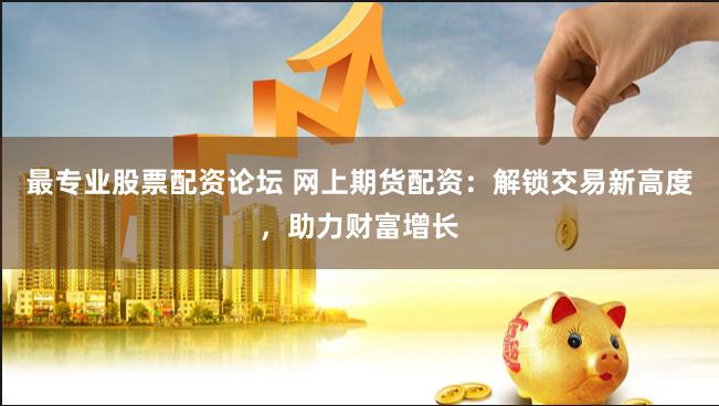 最专业股票配资论坛 网上期货配资:解锁交易新高度,助力财富增长