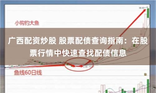 广西配资炒股 股票配债查询指南:在股票行情中快速查找配债信息