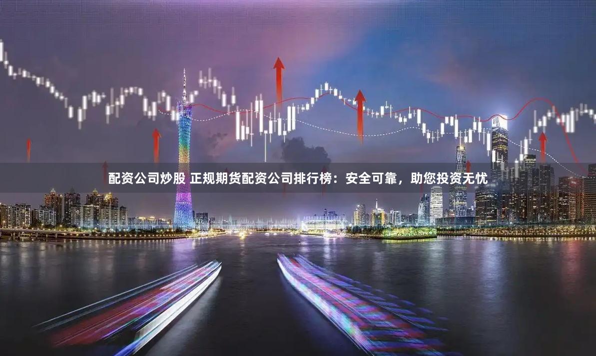 配资公司炒股 正规期货配资公司排行榜:安全可靠,助您投资无忧