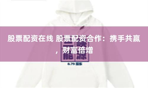 股票配资在线 股票配资合作:携手共赢,财富倍增