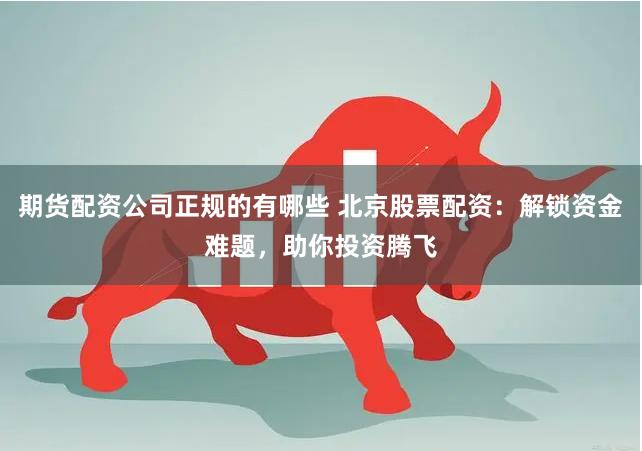 期货配资公司正规的有哪些 北京股票配资：解锁资金难题，助你投资腾飞