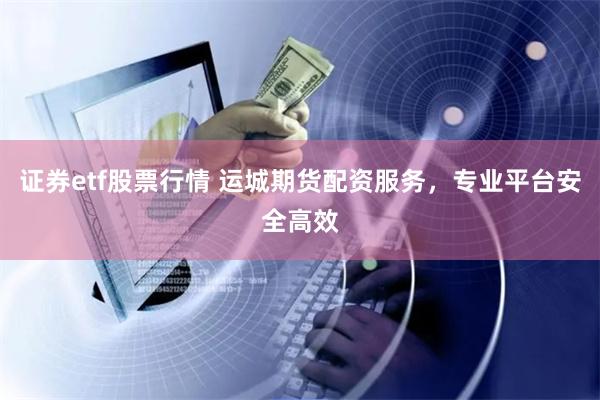 证券etf股票行情 运城期货配资服务，专业平台安全高效