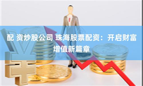 配 资炒股公司 珠海股票配资:开启财富增值新篇章