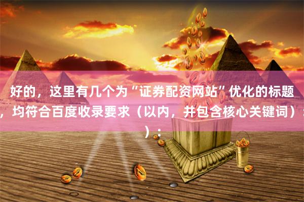 好的,这里有几个为“证券配资网站”优化的标题,均符合百度收录要求(以内,并包含核心关键词):