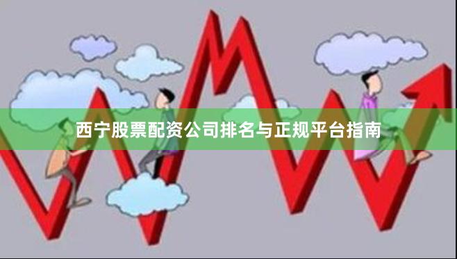西宁股票配资公司排名与正规平台指南