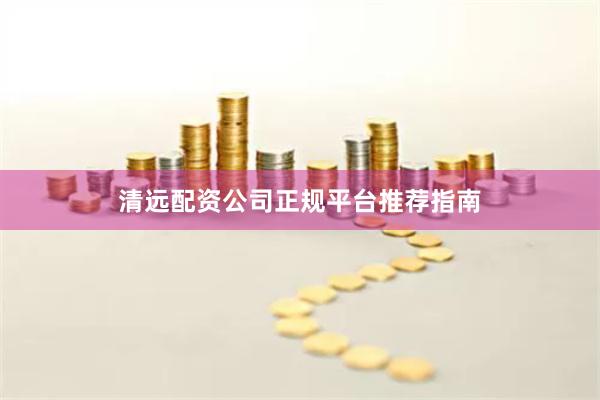 清远配资公司正规平台推荐指南