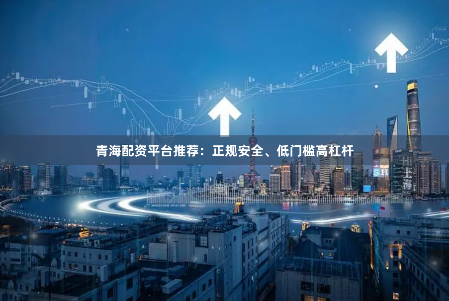 青海配资平台推荐：正规安全、低门槛高杠杆