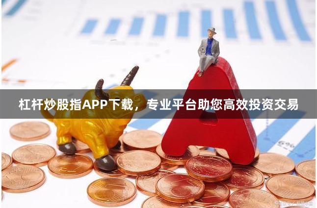 杠杆炒股指APP下载，专业平台助您高效投资交易