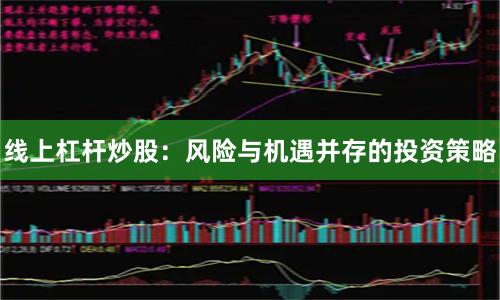 线上杠杆炒股：风险与机遇并存的投资策略