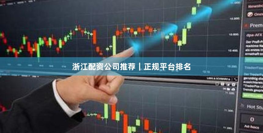 浙江配资公司推荐｜正规平台排名