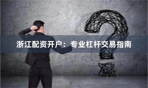 浙江配资开户：专业杠杆交易指南