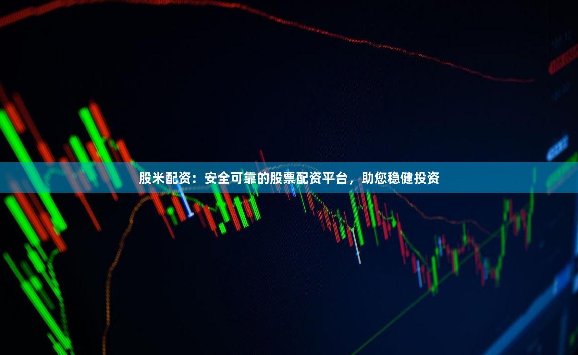 股米配资：安全可靠的股票配资平台，助您稳健投资