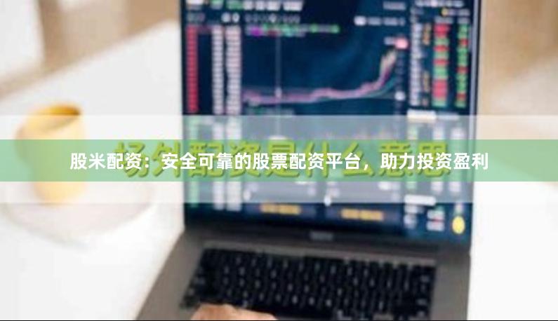 股米配资：安全可靠的股票配资平台，助力投资盈利