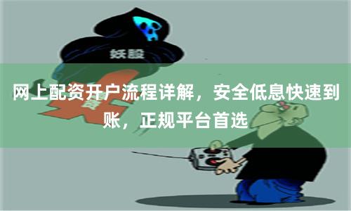 网上配资开户流程详解，安全低息快速到账，正规平台首选
