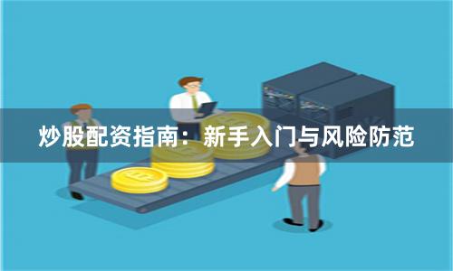 炒股配资指南：新手入门与风险防范