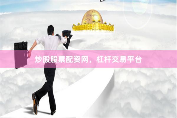 炒股股票配资网，杠杆交易平台