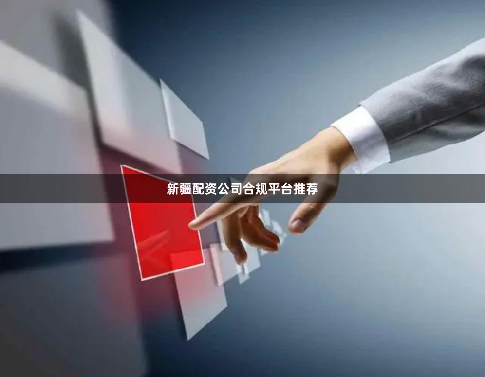 新疆配资公司合规平台推荐