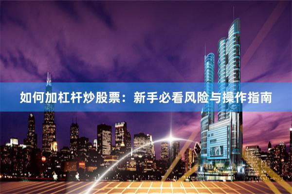 如何加杠杆炒股票：新手必看风险与操作指南