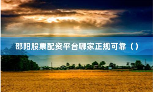 邵阳股票配资平台哪家正规可靠()