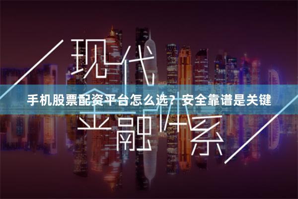 手机股票配资平台怎么选？安全靠谱是关键