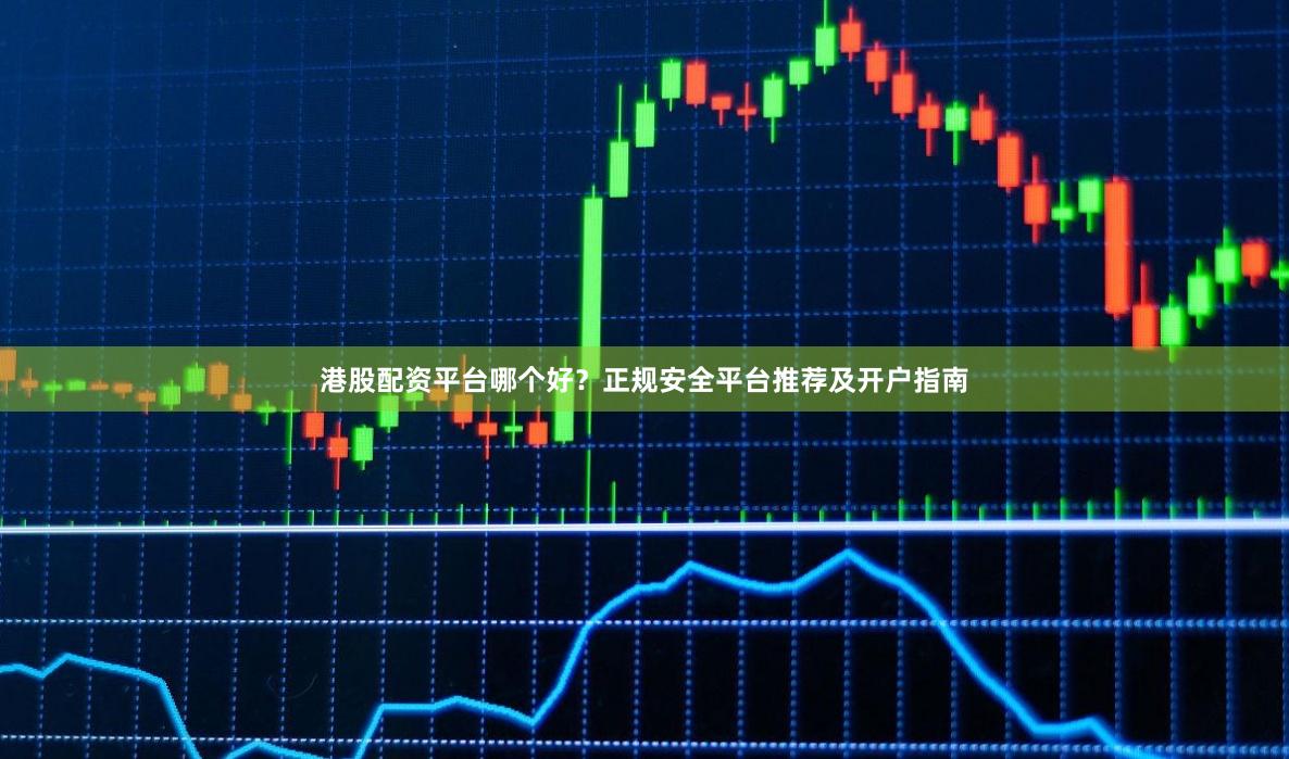 港股配资平台哪个好？正规安全平台推荐及开户指南