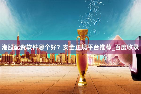 港股配资软件哪个好?安全正规平台推荐_百度收录