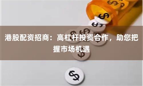 港股配资招商：高杠杆投资合作，助您把握市场机遇
