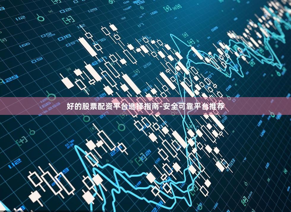好的股票配资平台选择指南-安全可靠平台推荐