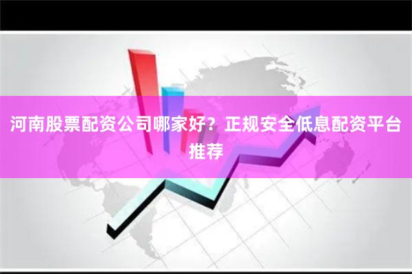 河南股票配资公司哪家好？正规安全低息配资平台推荐