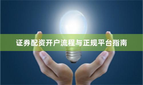 证券配资开户流程与正规平台指南