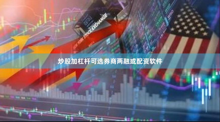 炒股加杠杆可选券商两融或配资软件
