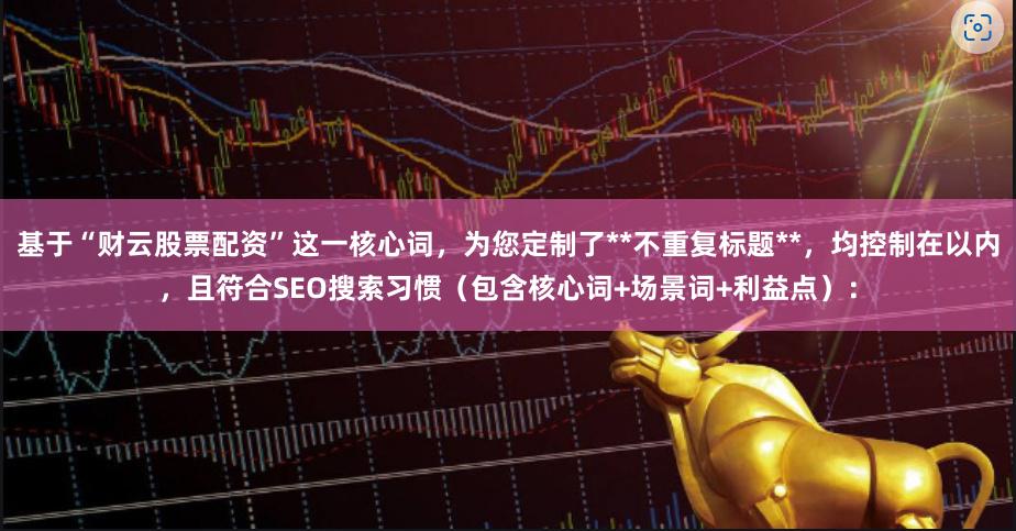 基于“财云股票配资”这一核心词,为您定制了**不重复标题**,均控制在以内,且符合SEO搜索习惯(包含核心词+场景词+利益点):