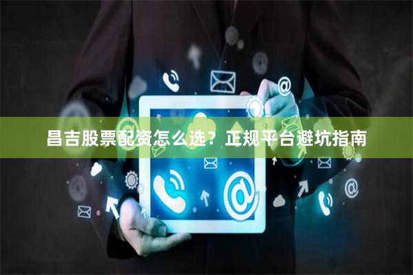 昌吉股票配资怎么选？正规平台避坑指南
