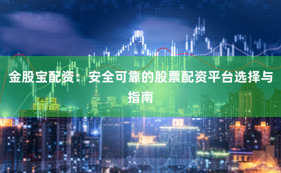 金股宝配资：安全可靠的股票配资平台选择与指南
