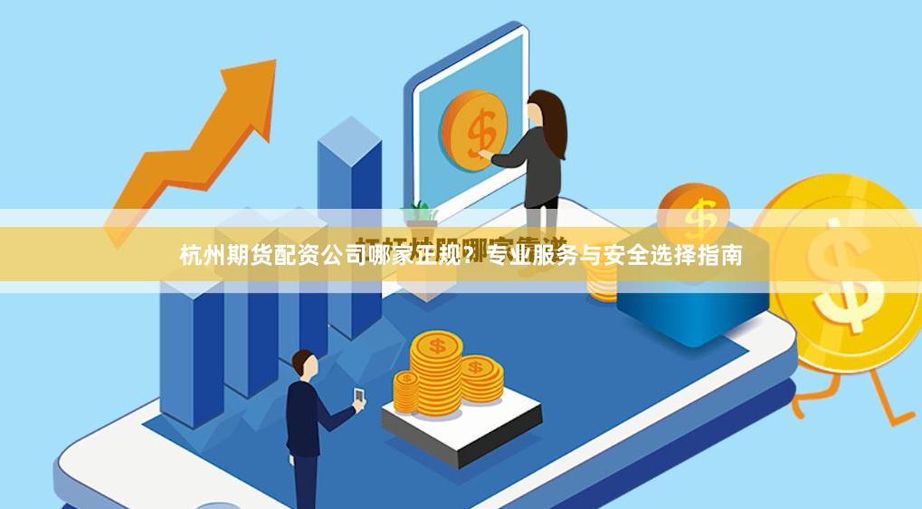 杭州期货配资公司哪家正规？专业服务与安全选择指南