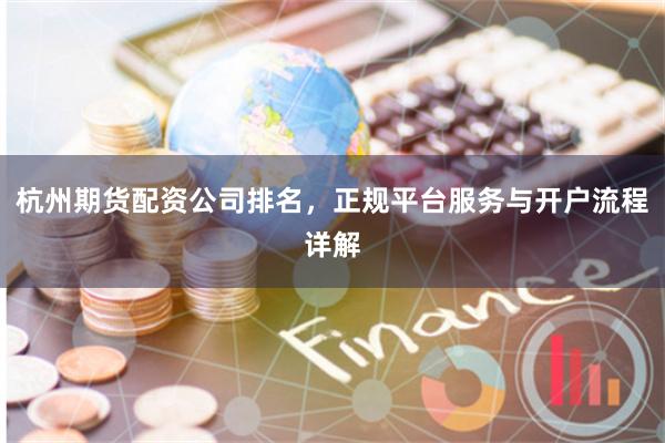 杭州期货配资公司排名，正规平台服务与开户流程详解