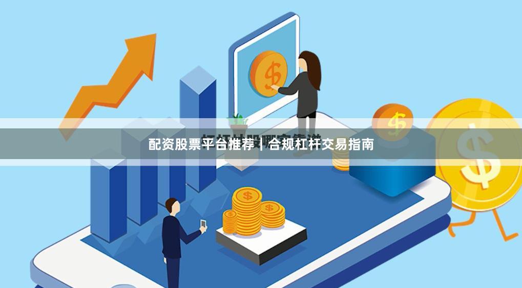 配资股票平台推荐｜合规杠杆交易指南